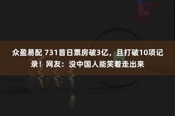 众盈易配 731首日票房破3亿，且打破10项记录！网友：没中国人能笑着走出来