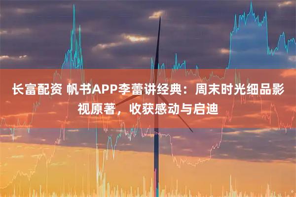 长富配资 帆书APP李蕾讲经典：周末时光细品影视原著，收获感动与启迪