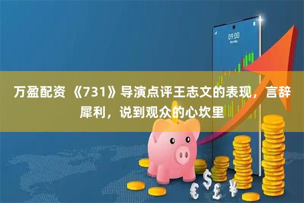 万盈配资 《731》导演点评王志文的表现，言辞犀利，说到观众的心坎里