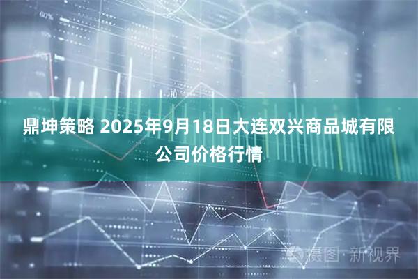 鼎坤策略 2025年9月18日大连双兴商品城有限公司价格行情