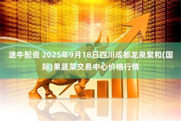 途牛配资 2025年9月18日四川成都龙泉聚和(国际)果蔬菜交易中心价格行情