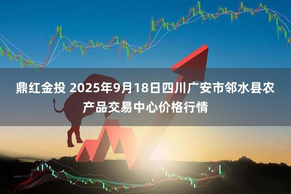 鼎红金投 2025年9月18日四川广安市邻水县农产品交易中心价格行情
