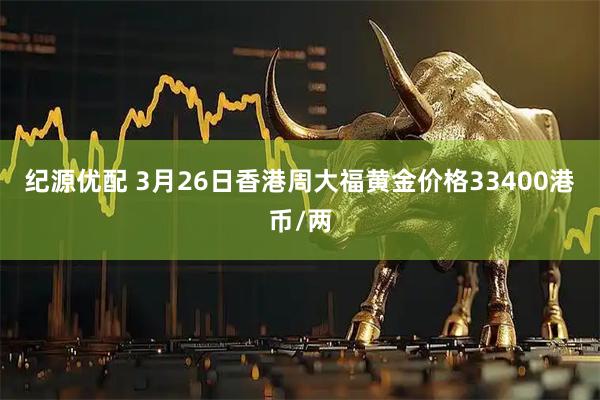 纪源优配 3月26日香港周大福黄金价格33400港币/两