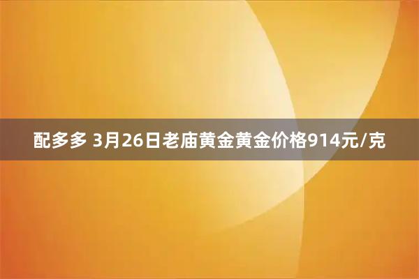 配多多 3月26日老庙黄金黄金价格914元/克