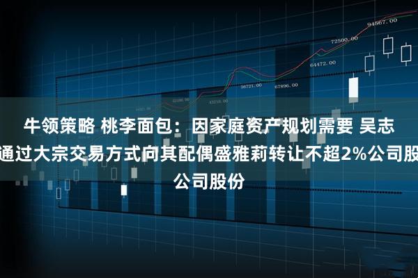牛领策略 桃李面包：因家庭资产规划需要 吴志刚通过大宗交易方式向其配偶盛雅莉转让不超2%公司股份