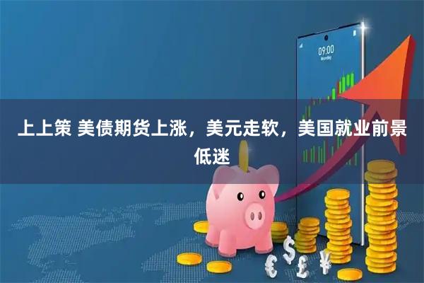 上上策 美债期货上涨,美元走软,美国就业前景低迷