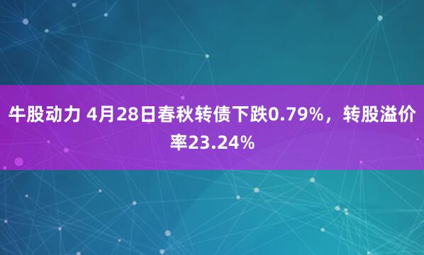 牛股动力 4月28日春秋转债下跌0.79%，转股溢价率23.24%
