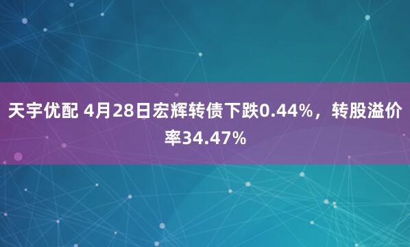 天宇优配 4月28日宏辉转债下跌0.44%，转股溢价率34.47%