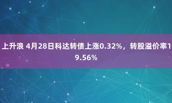 上升浪 4月28日科达转债上涨0.32%,转股溢价率19.56%