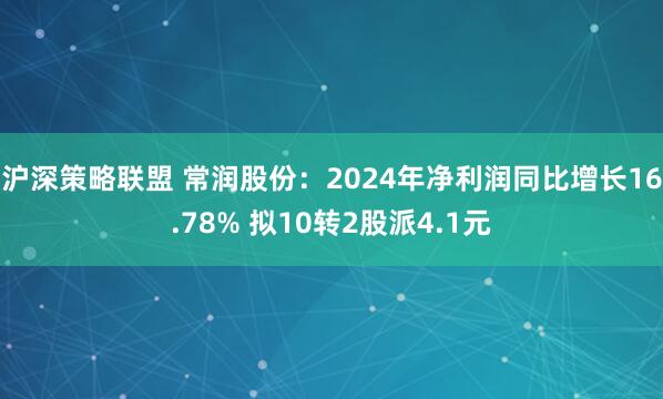 沪深策略联盟 常润股份：2024年净利润同比增长16.78% 拟10转2股派4.1元