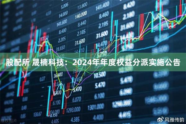 股配所 晟楠科技：2024年年度权益分派实施公告