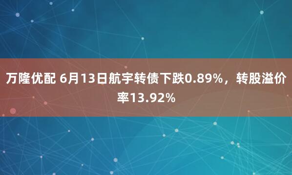 万隆优配 6月13日航宇转债下跌0.89%，转股溢价率13.92%