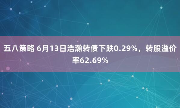 五八策略 6月13日浩瀚转债下跌0.29%,转股溢价率62.69%