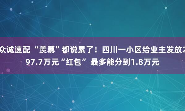 众诚速配 “羡慕”都说累了！四川一小区给业主发放297.7万元“红包” 最多能分到1.8万元