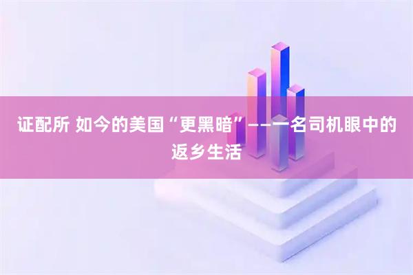证配所 如今的美国“更黑暗”——一名司机眼中的返乡生活