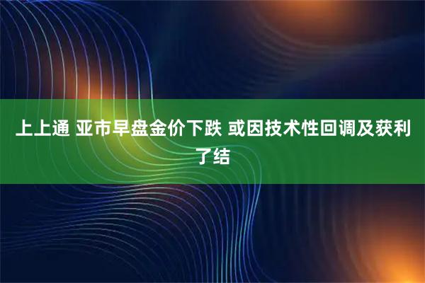 上上通 亚市早盘金价下跌 或因技术性回调及获利了结
