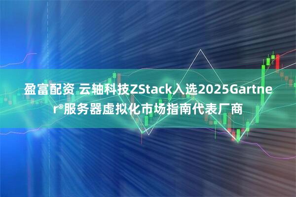 盈富配资 云轴科技ZStack入选2025Gartner®服务器虚拟化市场指南代表厂商