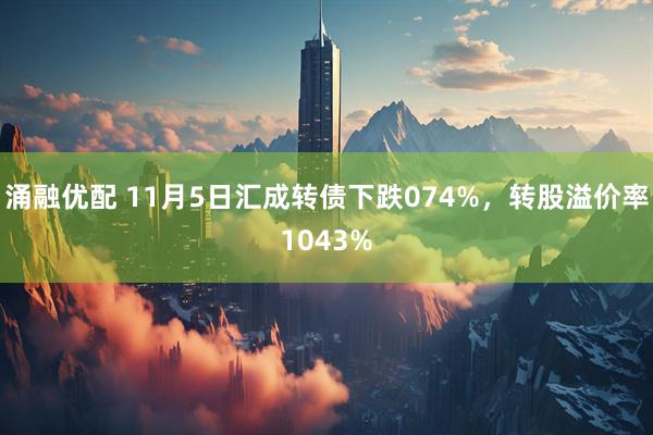 涌融优配 11月5日汇成转债下跌074%，转股溢价率1043%