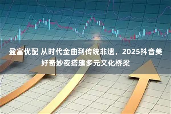 盈富优配 从时代金曲到传统非遗，2025抖音美好奇妙夜搭建多元文化桥梁