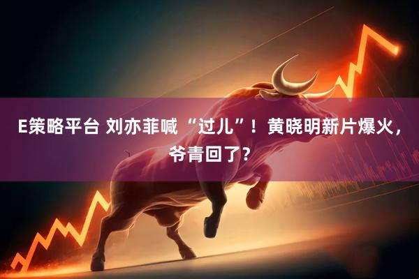 E策略平台 刘亦菲喊 “过儿”！黄晓明新片爆火，爷青回了？