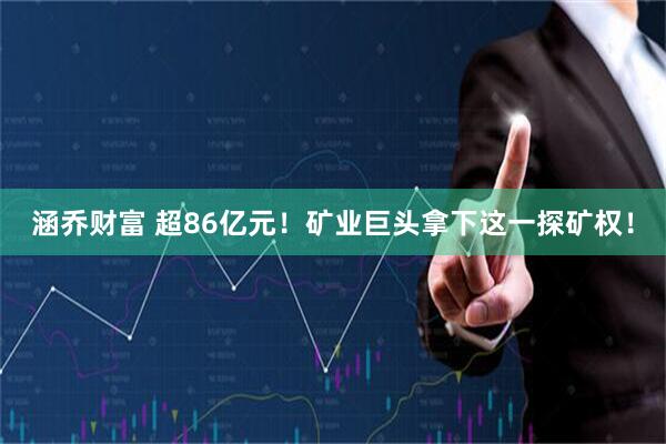 涵乔财富 超86亿元！矿业巨头拿下这一探矿权！