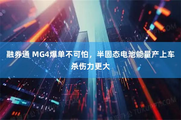 融券通 MG4爆单不可怕,半固态电池能量产上车杀伤力更大