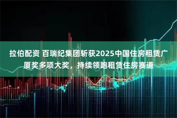 拉伯配资 百瑞纪集团斩获2025中国住房租赁广厦奖多项大奖，持续领跑租赁住房赛道