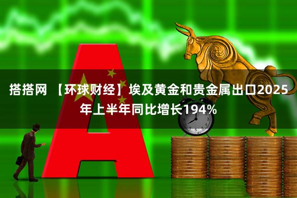 搭搭网 【环球财经】埃及黄金和贵金属出口2025年上半年同比增长194%