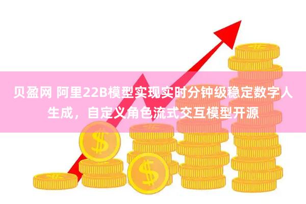 贝盈网 阿里22B模型实现实时分钟级稳定数字人生成，自定义角色流式交互模型开源